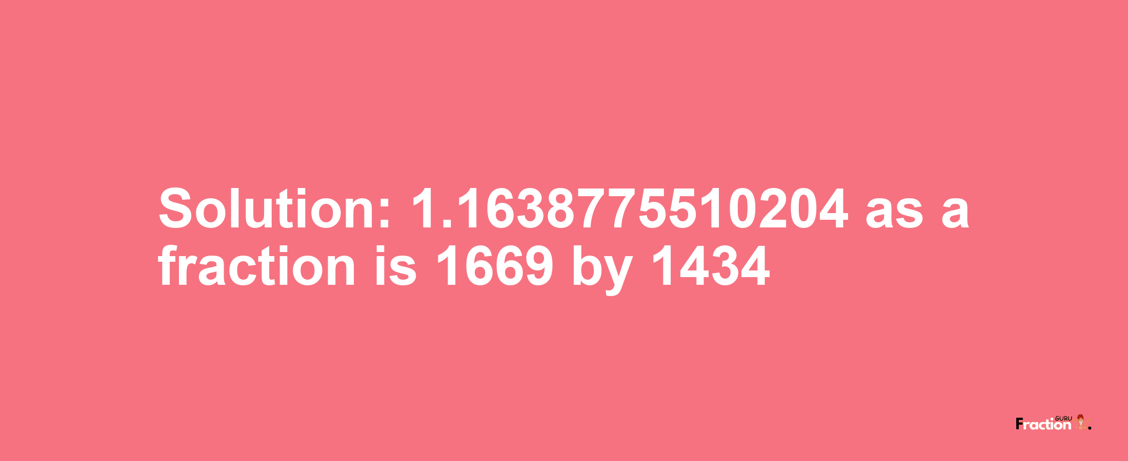 Solution:1.1638775510204 as a fraction is 1669/1434